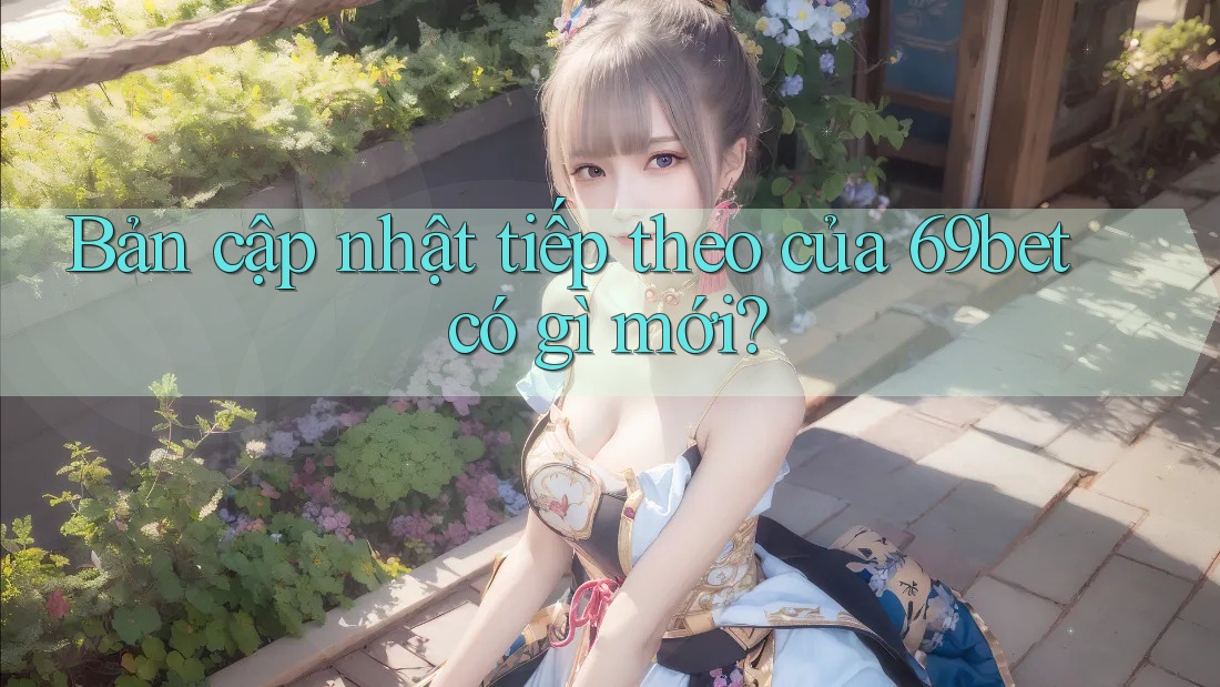 Bản cập nhật tiếp theo của 69bet có gì mới?