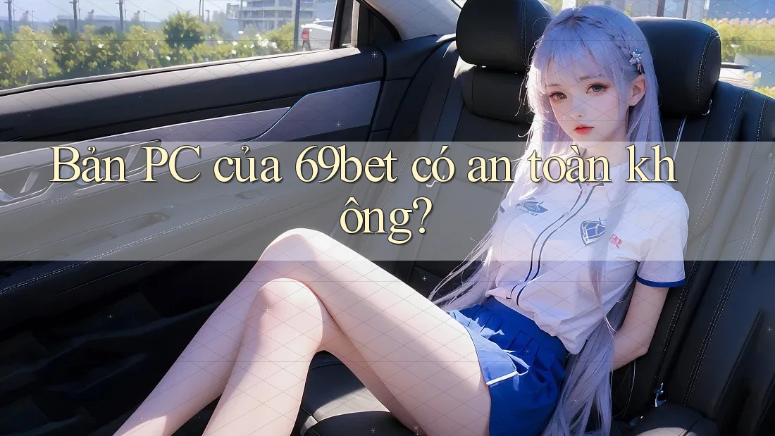 Bản PC của 69bet có an toàn không? Bản PC của 69bet có an toàn không?