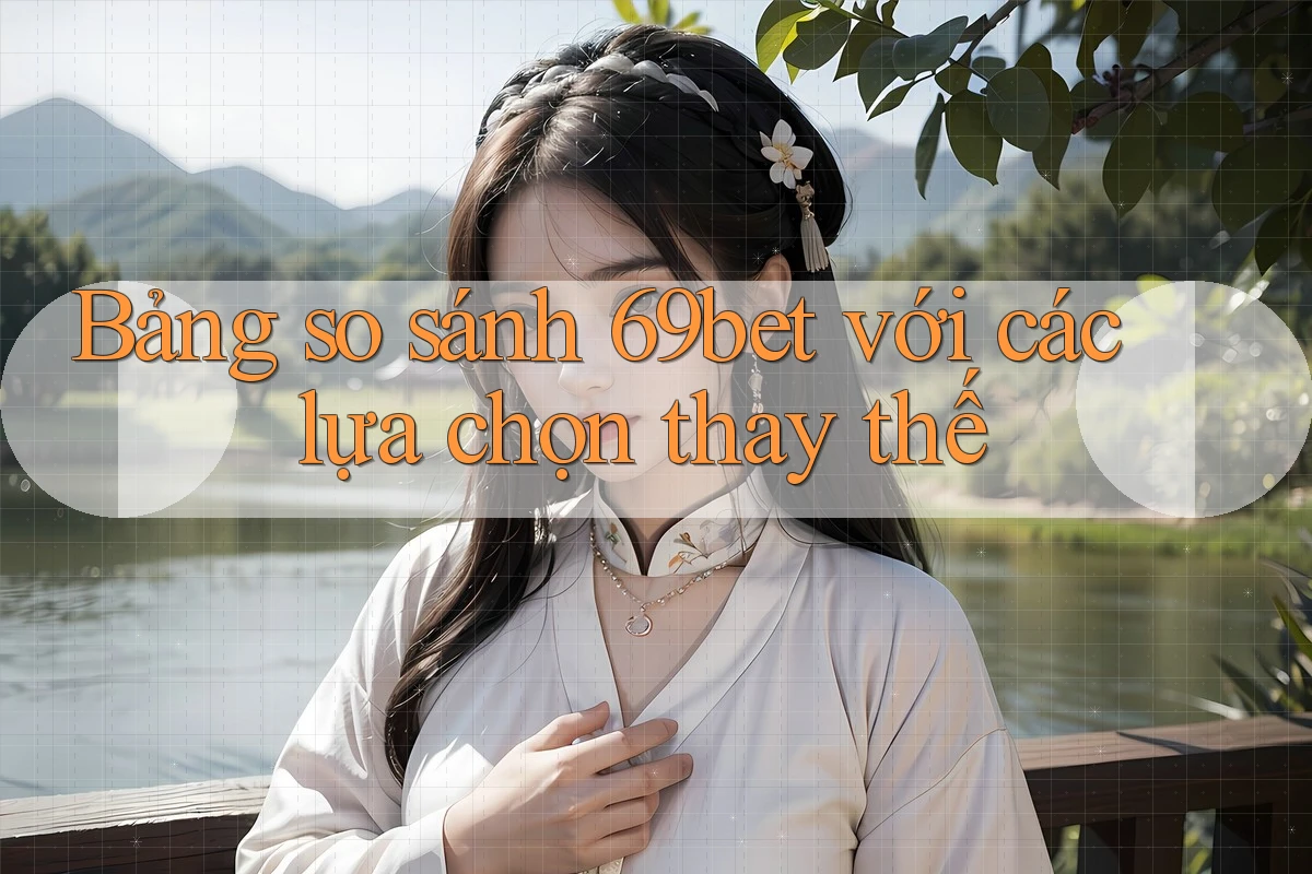 Bảng so sánh 69bet với các lựa chọn thay thế
