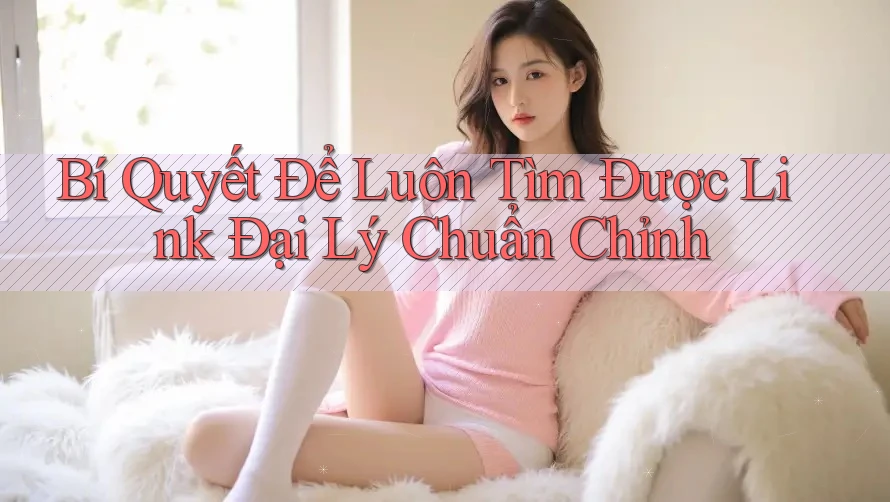 Bí Quyết Để Luôn Tìm Được Link Đại Lý Chuẩn Chỉnh