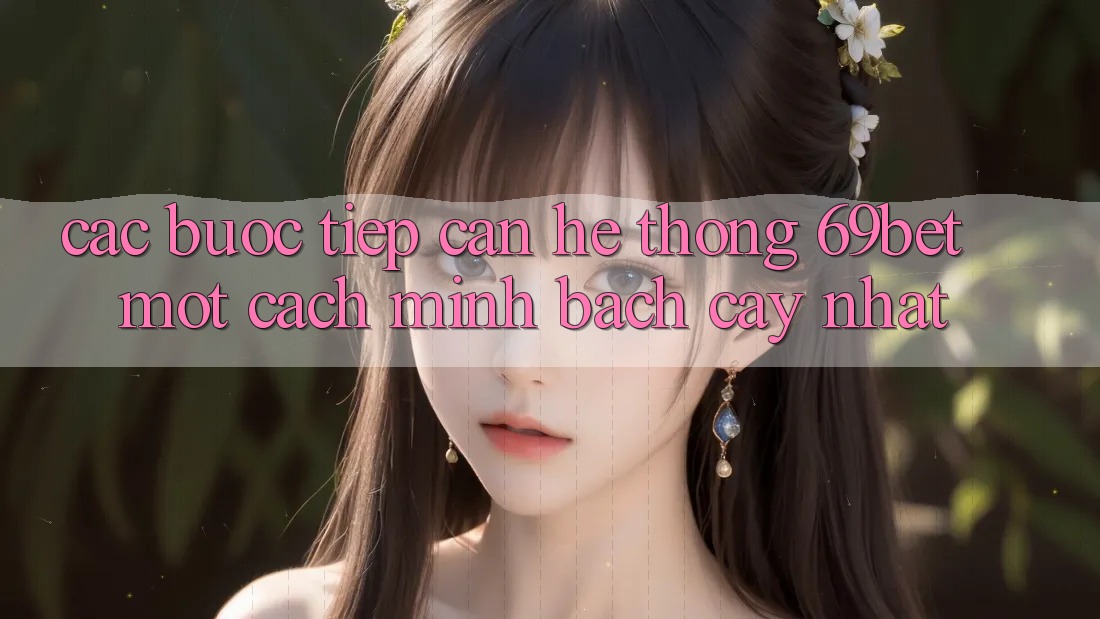 Các bước Tiếp Cận Hệ Thống 69bet Một Cách Minh bạch cậy Nhất Các bước Tiếp Cận Hệ Thống 69bet Một Cách Minh bạch cậy Nhất