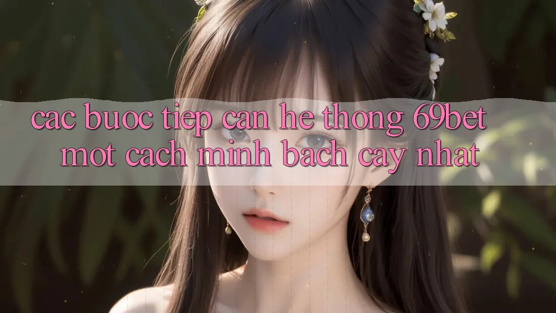 Các bước Tiếp Cận Hệ Thống 69bet Một Cách Minh bạch cậy Nhất