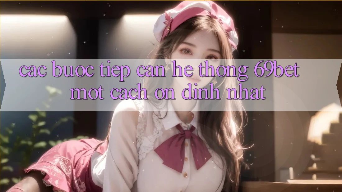 Các bước Tiếp Cận Hệ Thống 69bet Một Cách Ổn định Nhất Các bước Tiếp Cận Hệ Thống 69bet Một Cách Ổn định Nhất