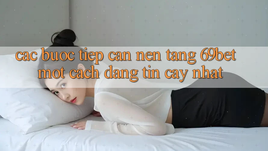 Các bước Tiếp Cận Nền tảng 69bet Một Cách Đáng tin cậy Nhất