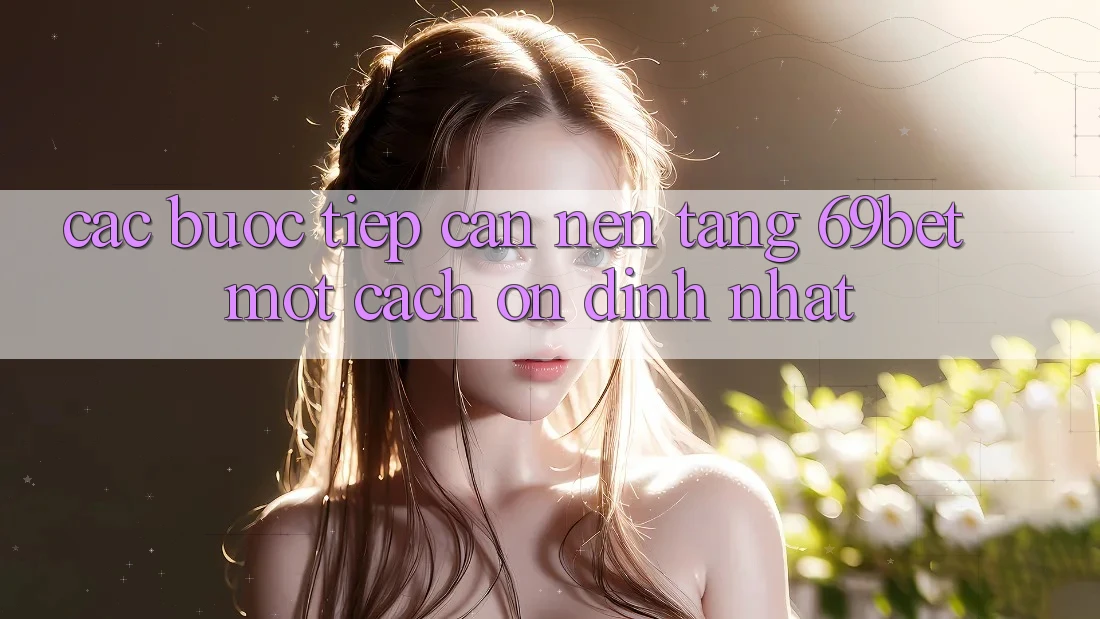 Các bước Tiếp Cận Nền tảng 69bet Một Cách Ổn định Nhất Các bước Tiếp Cận Nền tảng 69bet Một Cách Ổn định Nhất
