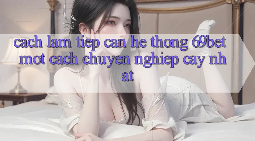 Cách làm Tiếp Cận Hệ Thống 69bet Một Cách Chuyên nghiệp cậy Nhất