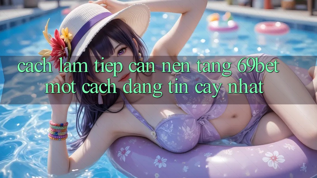 Cách làm Tiếp Cận Nền tảng 69bet Một Cách Đáng tin cậy Nhất