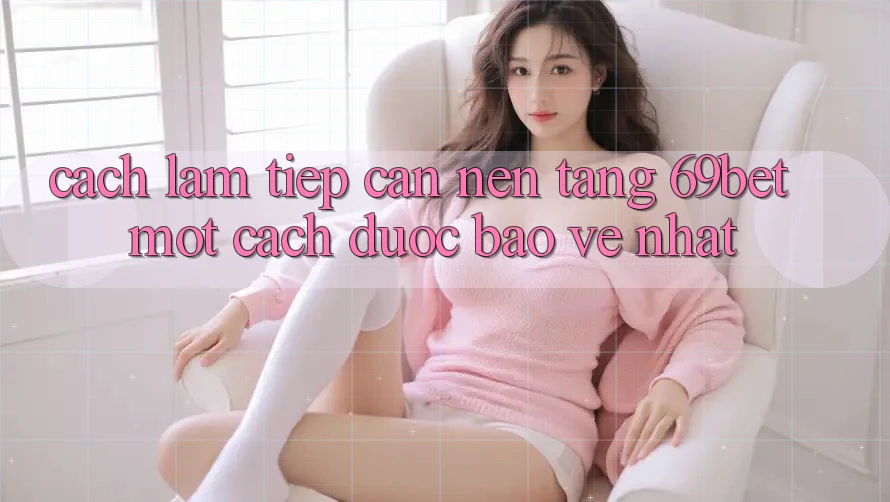 Cách làm Tiếp Cận Nền tảng 69bet Một Cách Được bảo vệ Nhất Cách làm Tiếp Cận Nền tảng 69bet Một Cách Được bảo vệ Nhất