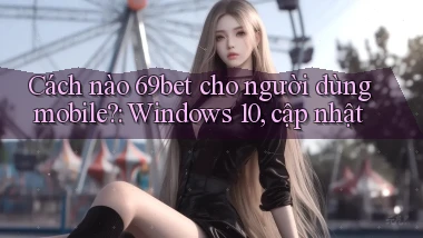 Cách nào 69bet cho người dùng mobile Windows 10, cập nhật