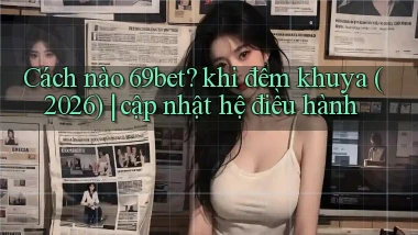 Cách nào 69bet khi đêm khuya (2026) cập nhật hệ điều hành