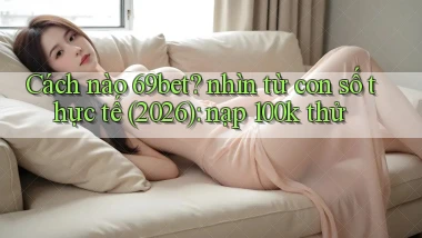 Cách nào 69bet nhìn từ con số thực tế (2026) nạp 100k thử
