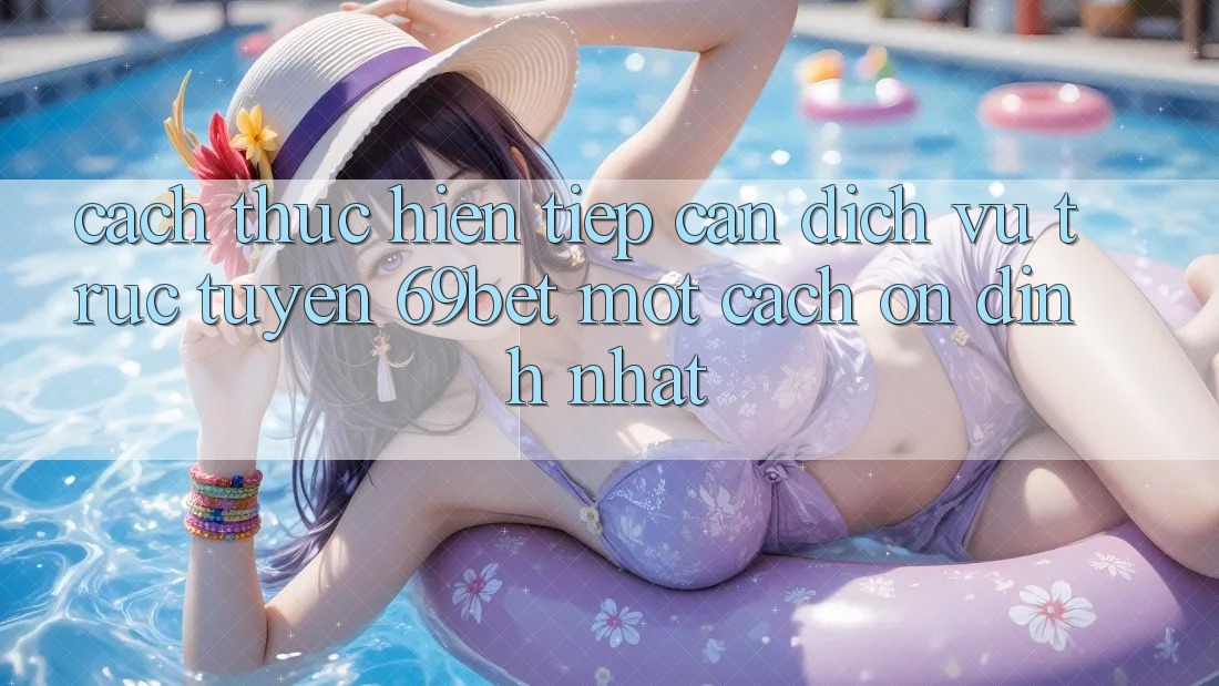 Cách thực hiện Tiếp Cận Dịch vụ trực tuyến 69bet Một Cách Ổn định Nhất