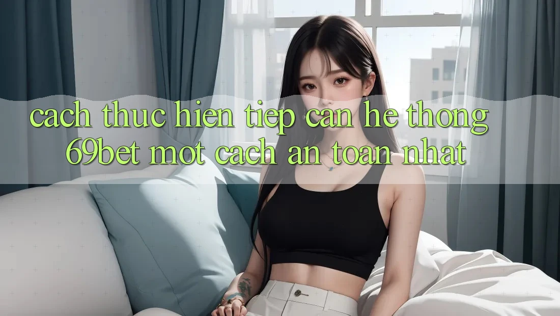 Cách thực hiện Tiếp Cận Hệ Thống 69bet Một Cách An Toàn Nhất Cách thực hiện Tiếp Cận Hệ Thống 69bet Một Cách An Toàn Nhất