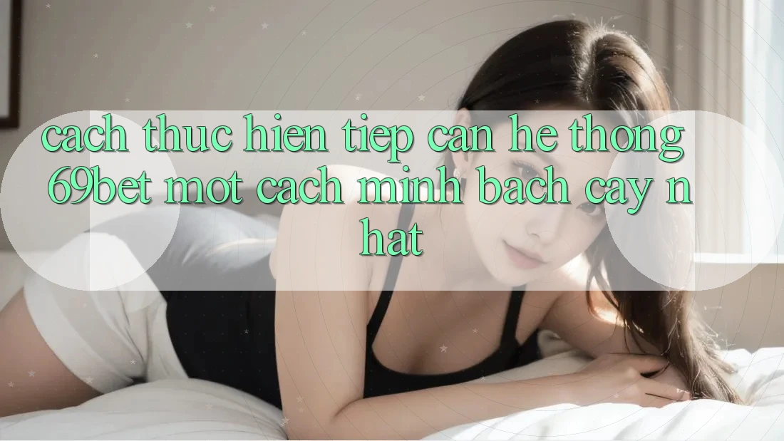 Cách thực hiện Tiếp Cận Hệ Thống 69bet Một Cách Minh bạch cậy Nhất Cách thực hiện Tiếp Cận Hệ Thống 69bet Một Cách Minh bạch cậy Nhất