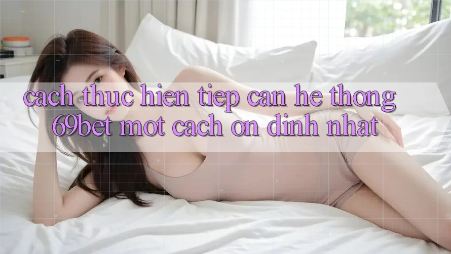 Cách thực hiện Tiếp Cận Hệ Thống 69bet Một Cách Ổn định Nhất