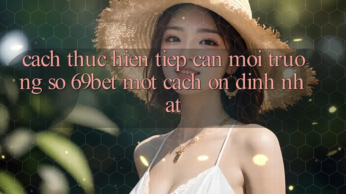 Cách thực hiện Tiếp Cận Môi trường số 69bet Một Cách Ổn định Nhất