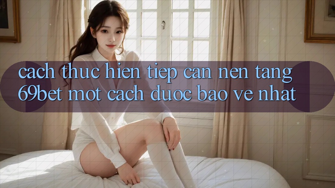 Cách thực hiện Tiếp Cận Nền tảng 69bet Một Cách Được bảo vệ Nhất