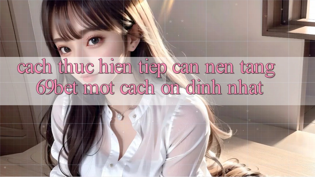 Cách thực hiện Tiếp Cận Nền tảng 69bet Một Cách Ổn định Nhất Cách thực hiện Tiếp Cận Nền tảng 69bet Một Cách Ổn định Nhất
