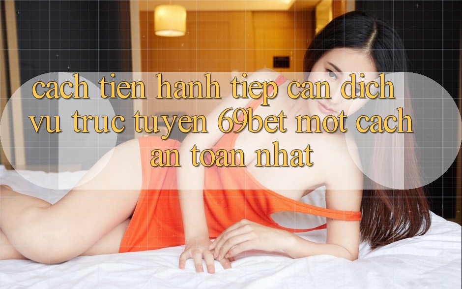 Cách tiến hành Tiếp Cận Dịch vụ trực tuyến 69bet Một Cách An Toàn Nhất