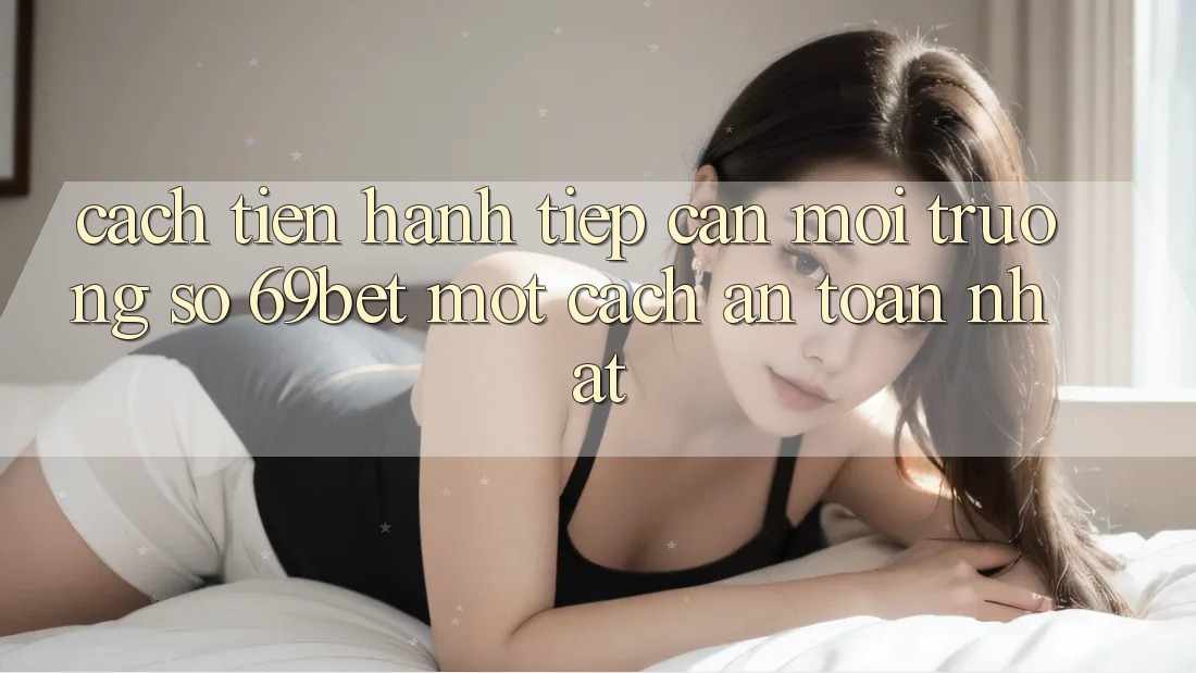 Cách tiến hành Tiếp Cận Môi trường số 69bet Một Cách An Toàn Nhất Cách tiến hành Tiếp Cận Môi trường số 69bet Một Cách An Toàn Nhất