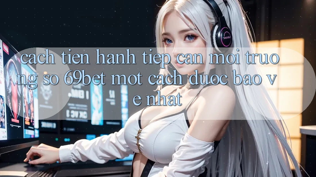 Cách tiến hành Tiếp Cận Môi trường số 69bet Một Cách Được bảo vệ Nhất
