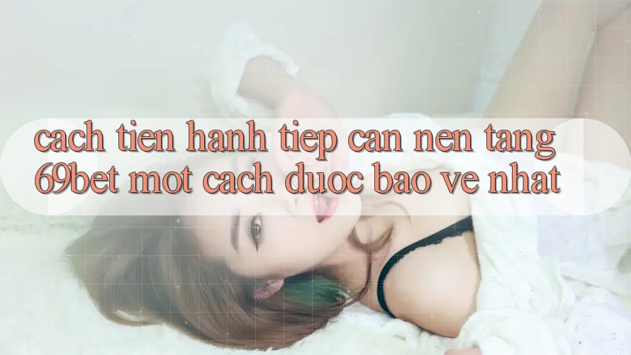 Cách tiến hành Tiếp Cận Nền tảng 69bet Một Cách Được bảo vệ Nhất Cách tiến hành Tiếp Cận Nền tảng 69bet Một Cách Được bảo vệ Nhất