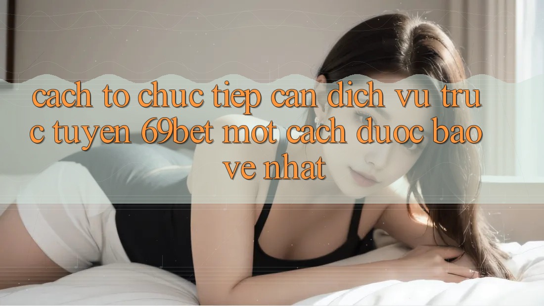Cách tổ chức Tiếp Cận Dịch vụ trực tuyến 69bet Một Cách Được bảo vệ Nhất