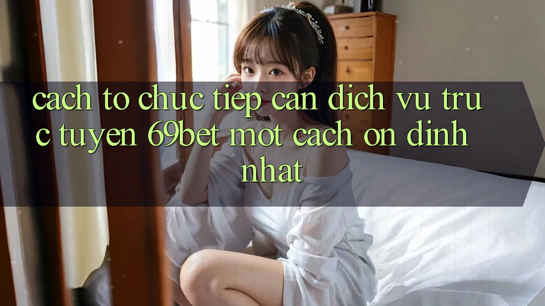 Cách tổ chức Tiếp Cận Dịch vụ trực tuyến 69bet Một Cách Ổn định Nhất
