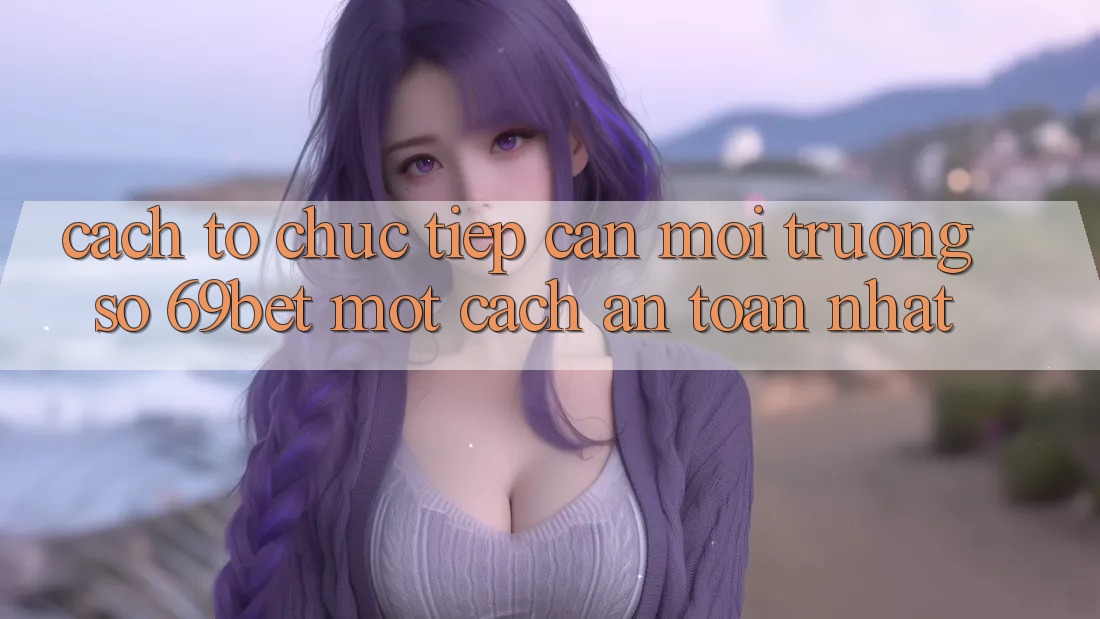Cách tổ chức Tiếp Cận Môi trường số 69bet Một Cách An Toàn Nhất Cách tổ chức Tiếp Cận Môi trường số 69bet Một Cách An Toàn Nhất
