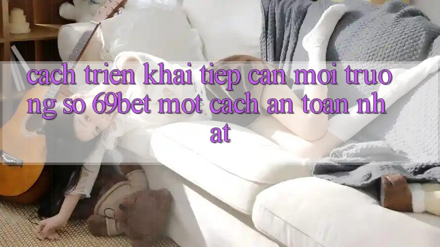 Cách triển khai Tiếp Cận Môi trường số 69bet Một Cách An Toàn Nhất Cách triển khai Tiếp Cận Môi trường số 69bet Một Cách An Toàn Nhất