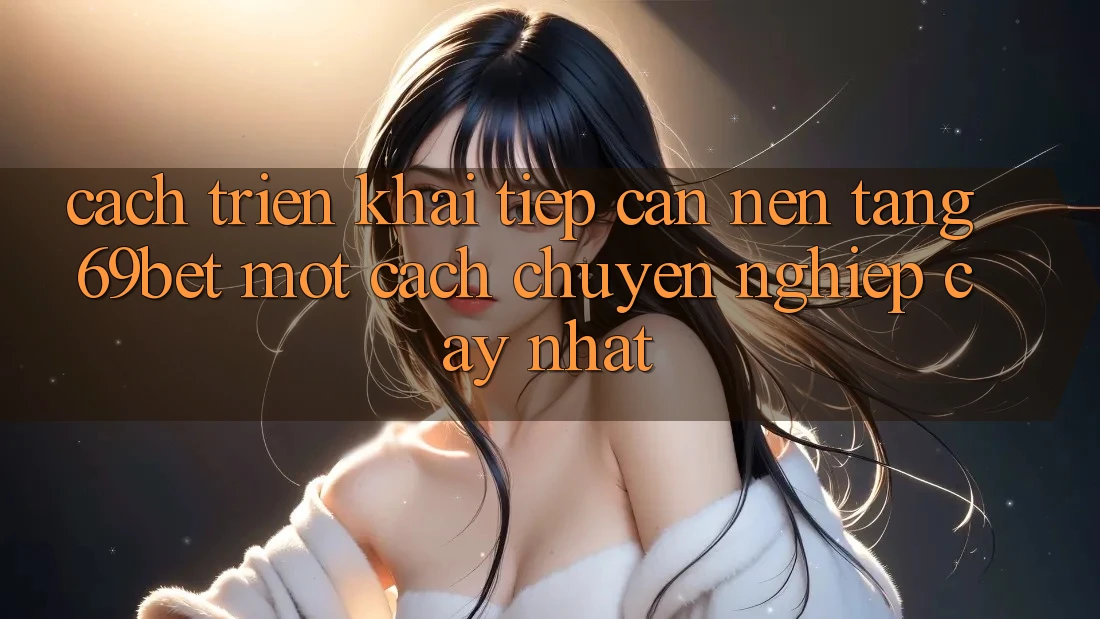 Cách triển khai Tiếp Cận Nền tảng 69bet Một Cách Chuyên nghiệp cậy Nhất