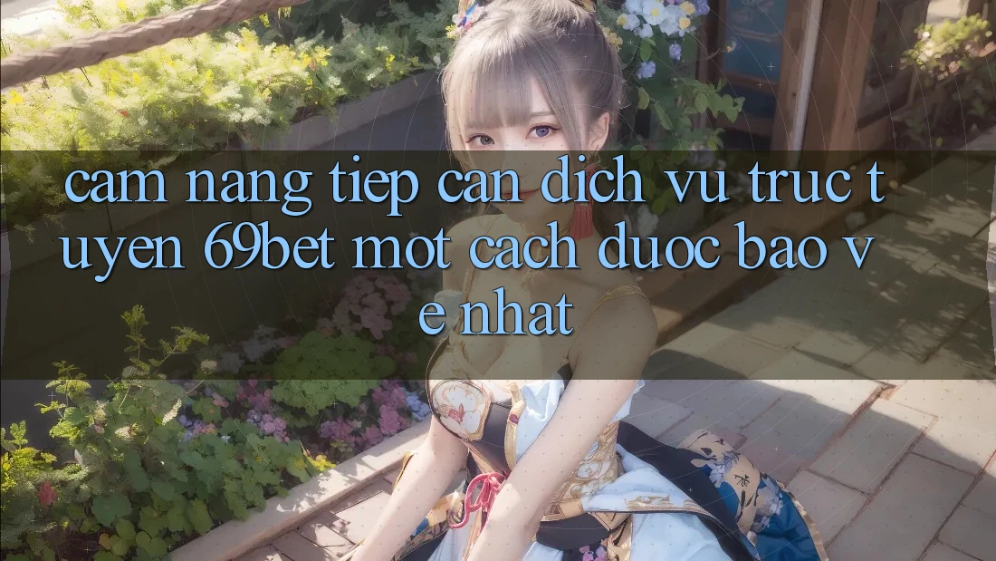 Cẩm nang Tiếp Cận Dịch vụ trực tuyến 69bet Một Cách Được bảo vệ Nhất