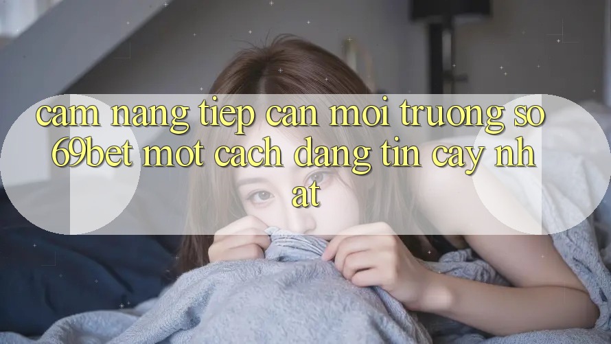 Cẩm nang Tiếp Cận Môi trường số 69bet Một Cách Đáng tin cậy Nhất Cẩm nang Tiếp Cận Môi trường số 69bet Một Cách Đáng tin cậy Nhất