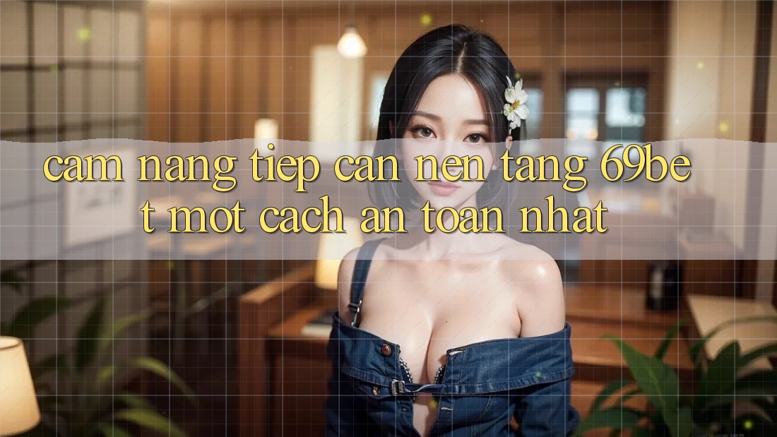 Cẩm nang Tiếp Cận Nền tảng 69bet Một Cách An Toàn Nhất