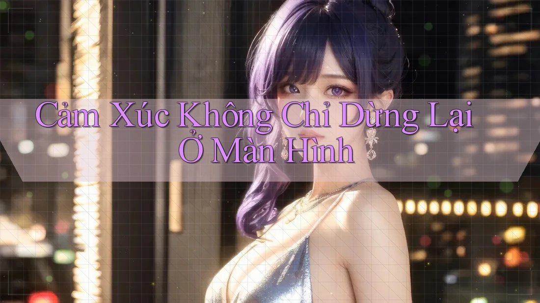 Cảm Xúc Không Chỉ Dừng Lại Ở Màn Hình