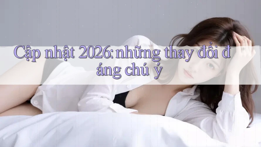 Cập nhật 2026: những thay đổi đáng chú ý Cập nhật 2026: những thay đổi đáng chú ý
