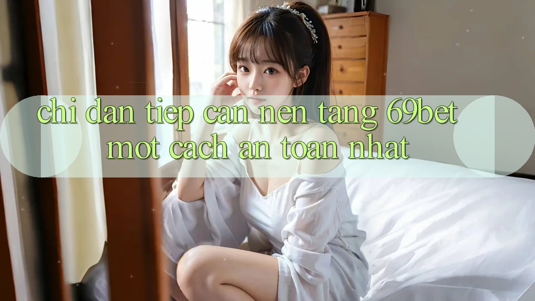Chỉ dẫn Tiếp Cận Nền tảng 69bet Một Cách An Toàn Nhất Chỉ dẫn Tiếp Cận Nền tảng 69bet Một Cách An Toàn Nhất