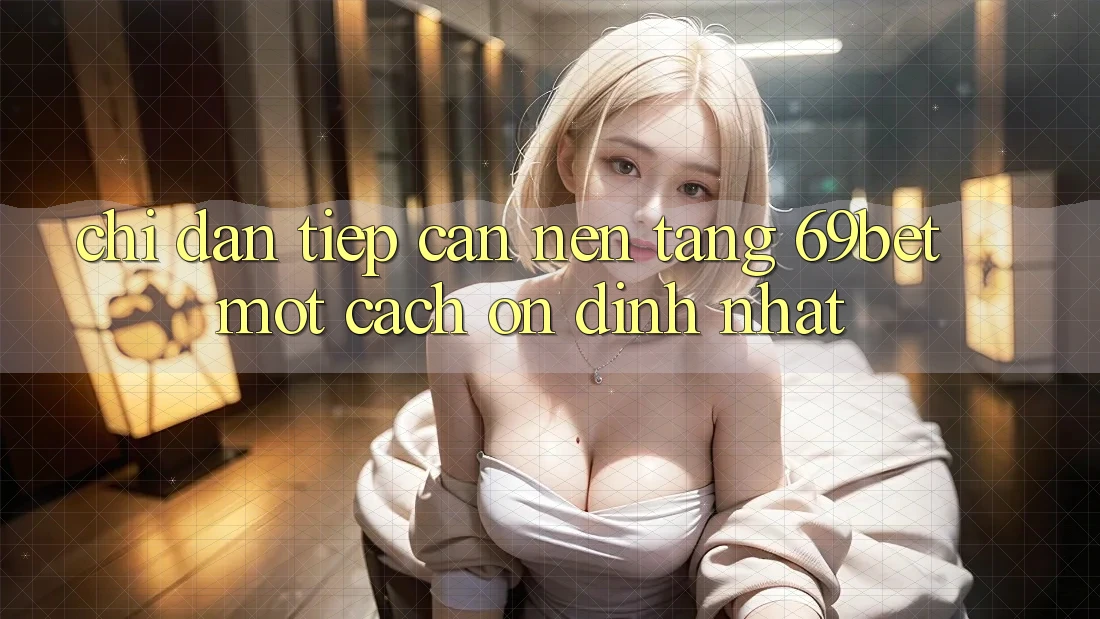 Chỉ dẫn Tiếp Cận Nền tảng 69bet Một Cách Ổn định Nhất