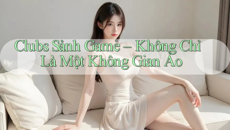 Clubs Sảnh Game – Không Chỉ Là Một Không Gian Ảo Clubs Sảnh Game – Không Chỉ Là Một Không Gian Ảo