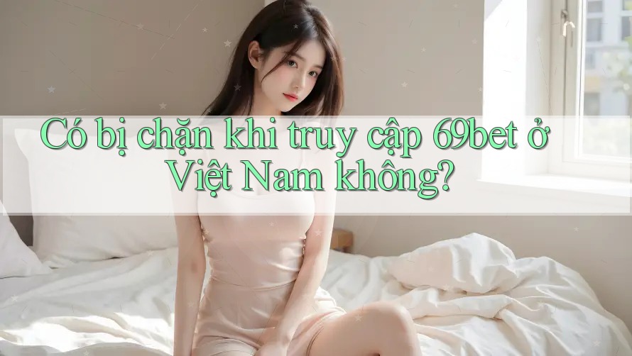 Có bị chặn khi truy cập 69bet ở Việt Nam không?
