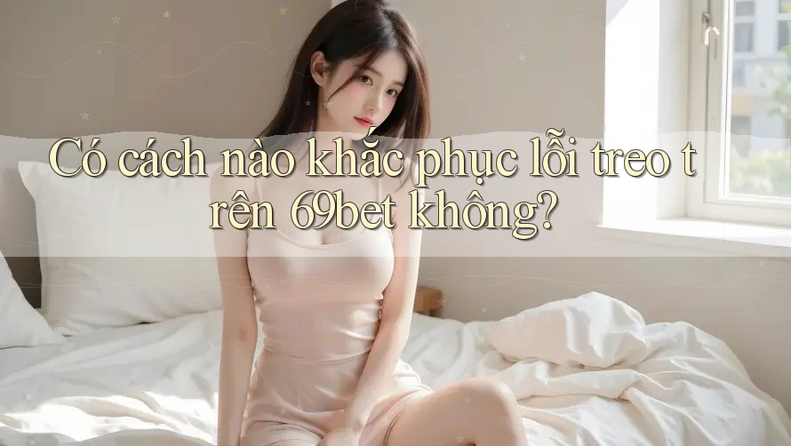 Có cách nào khắc phục lỗi treo trên 69bet không? Có cách nào khắc phục lỗi treo trên 69bet không?