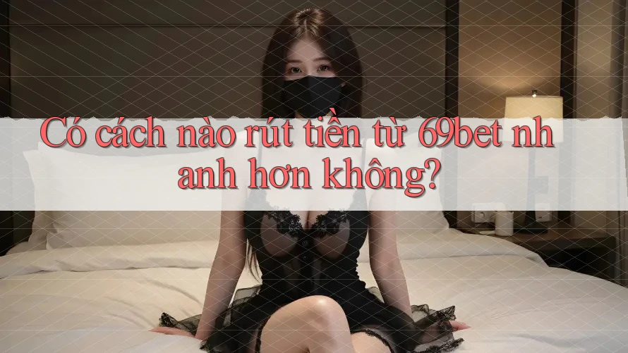 Có cách nào rút tiền từ 69bet nhanh hơn không?