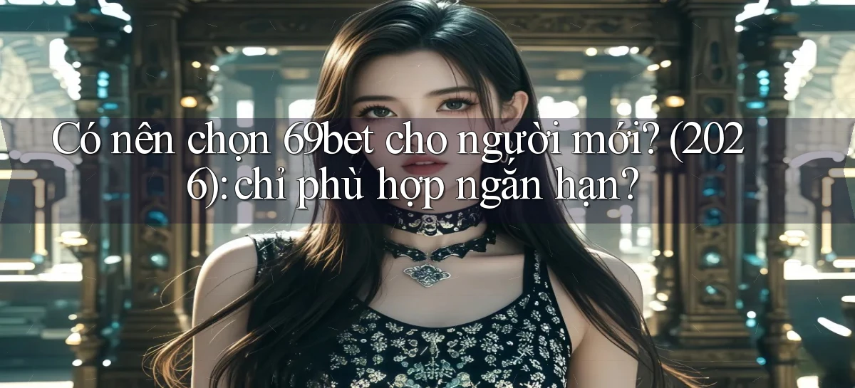 Có nên chọn 69bet cho người mới (2026) chỉ phù hợp ngắn hạn
