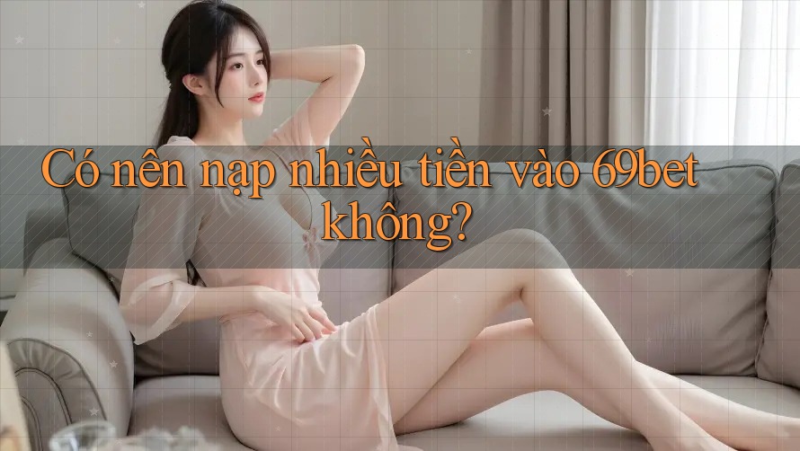 Có nên nạp nhiều tiền vào 69bet không? Có nên nạp nhiều tiền vào 69bet không?