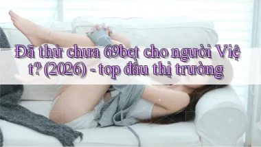 Đã thử chưa 69bet cho người Việt (2026)   top đầu thị trường