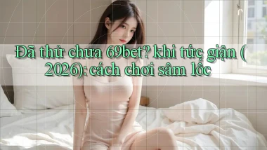 Đã thử chưa 69bet khi tức giận (2026) cách chơi sâm lốc