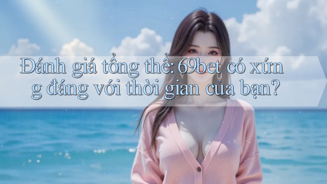 Đánh giá tổng thể: 69bet có xứng đáng với thời gian của bạn?