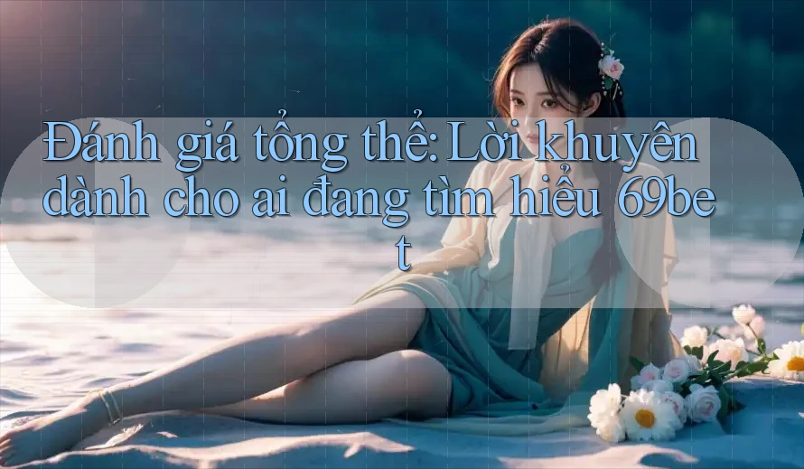 Đánh giá tổng thể: Lời khuyên dành cho ai đang tìm hiểu 69bet Đánh giá tổng thể: Lời khuyên dành cho ai đang tìm hiểu 69bet