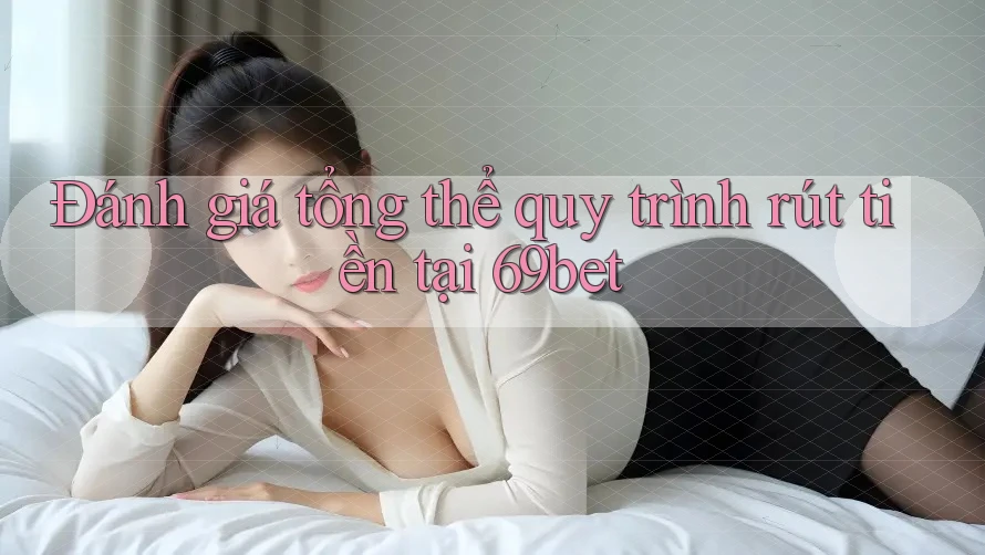Đánh giá tổng thể quy trình rút tiền tại 69bet