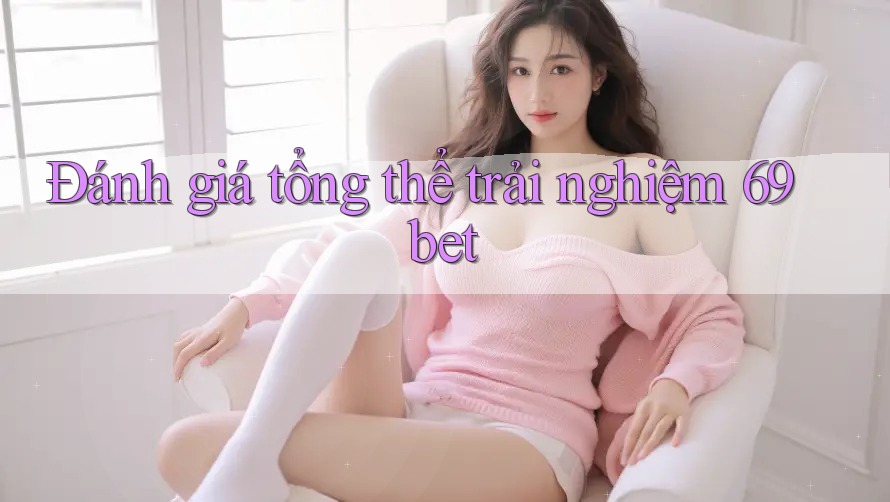 Đánh giá tổng thể trải nghiệm 69bet